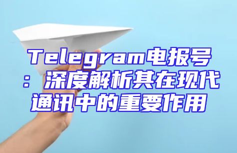 Telegram电报号：深度解析其在现代通讯中的重要作用
