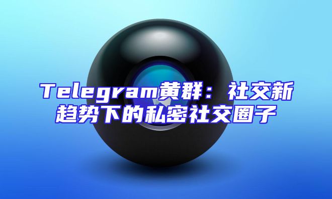 Telegram黄群：社交新趋势下的私密社交圈子