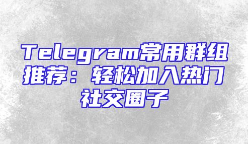 Telegram常用群组推荐：轻松加入热门社交圈子