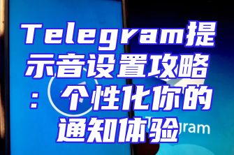Telegram提示音设置攻略：个性化你的通知体验