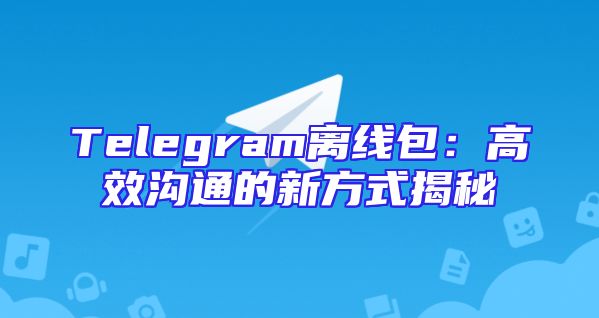Telegram离线包：高效沟通的新方式揭秘
