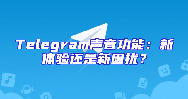 Telegram声音功能：新体验还是新困扰？