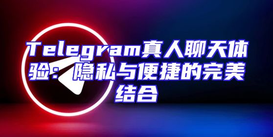 Telegram真人聊天体验：隐私与便捷的完美结合