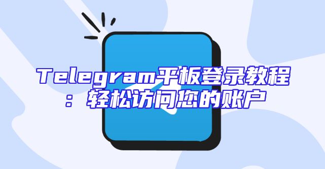 Telegram平板登录教程：轻松访问您的账户