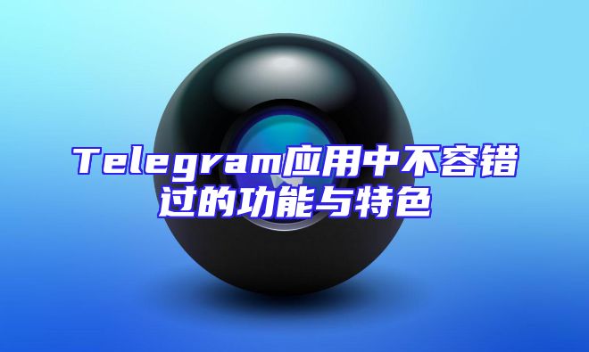 Telegram应用中不容错过的功能与特色