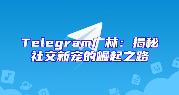 Telegram广林：揭秘社交新宠的崛起之路