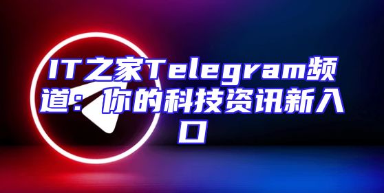 IT之家Telegram频道：你的科技资讯新入口