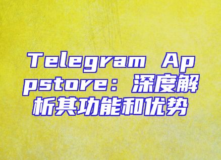 Telegram Appstore：深度解析其功能和优势