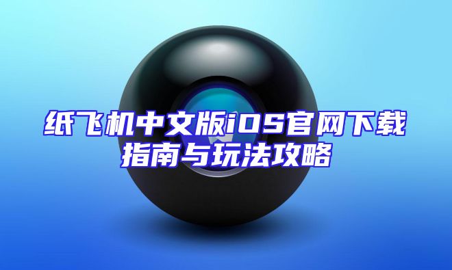 纸飞机中文版iOS官网下载指南与玩法攻略