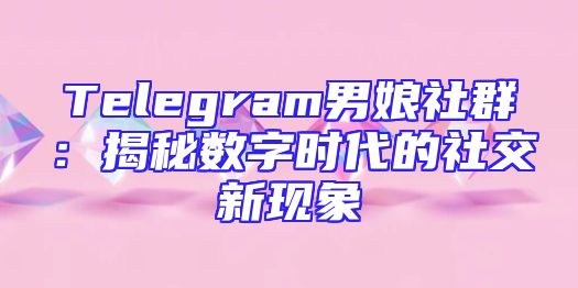 Telegram男娘社群：揭秘数字时代的社交新现象