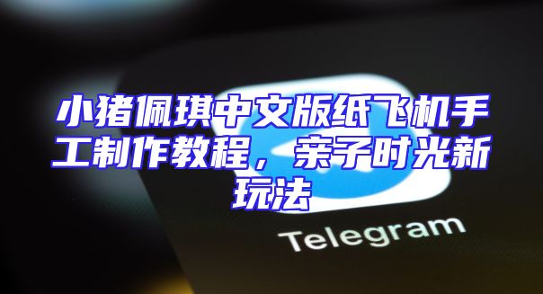 小猪佩琪中文版纸飞机手工制作教程，亲子时光新玩法