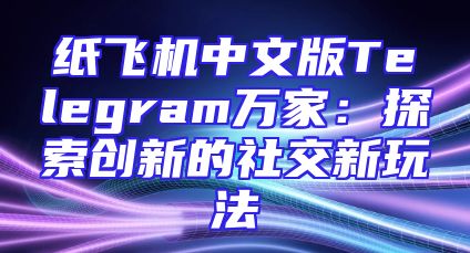 纸飞机中文版Telegram万家：探索创新的社交新玩法