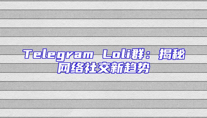 Telegram Loli群：揭秘网络社交新趋势