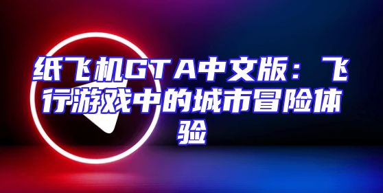 纸飞机GTA中文版：飞行游戏中的城市冒险体验