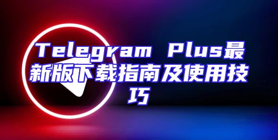 Telegram Plus最新版下载指南及使用技巧