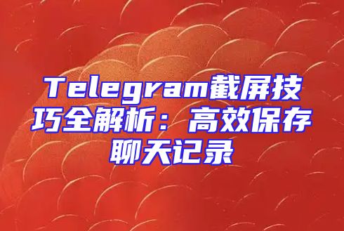 Telegram截屏技巧全解析：高效保存聊天记录
