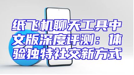 纸飞机聊天工具中文版深度评测：体验独特社交新方式