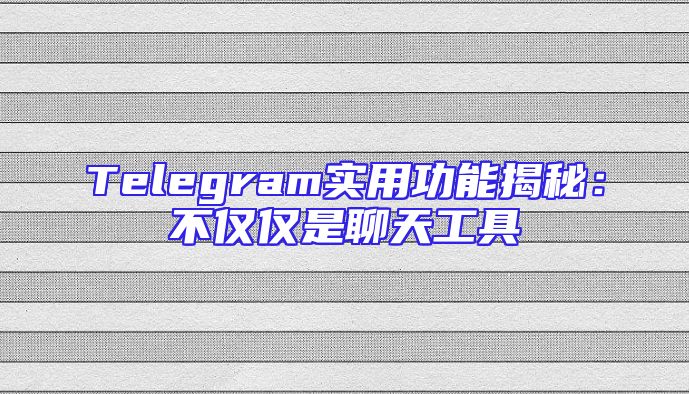 Telegram实用功能揭秘：不仅仅是聊天工具