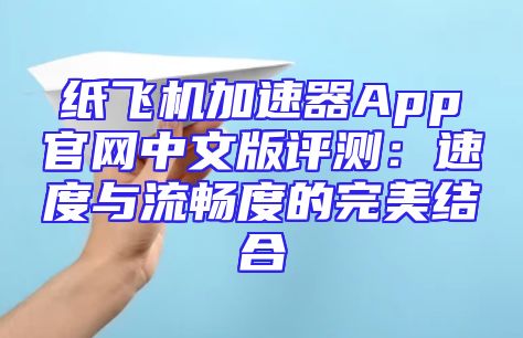 纸飞机加速器App官网中文版评测：速度与流畅度的完美结合