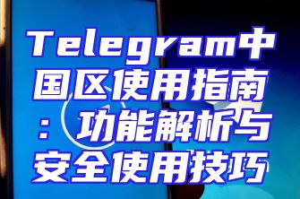 Telegram中国区使用指南：功能解析与安全使用技巧