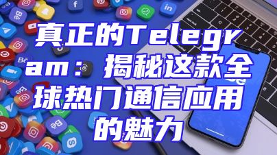 真正的Telegram：揭秘这款全球热门通信应用的魅力