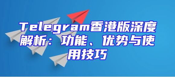 Telegram香港版深度解析：功能、优势与使用技巧
