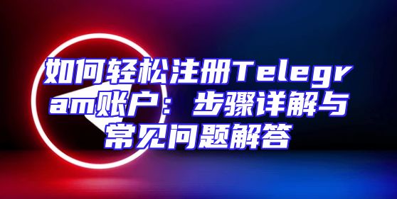 如何轻松注册Telegram账户：步骤详解与常见问题解答