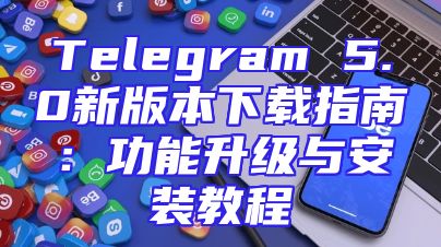 Telegram 5.0新版本下载指南：功能升级与安装教程