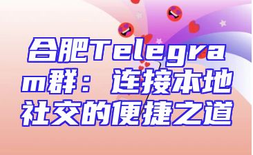 合肥Telegram群：连接本地社交的便捷之道