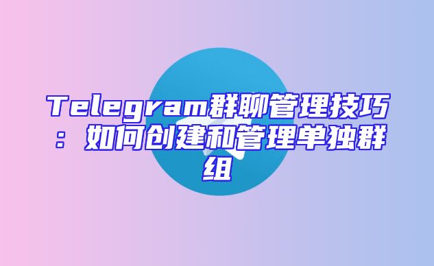 Telegram群聊管理技巧：如何创建和管理单独群组