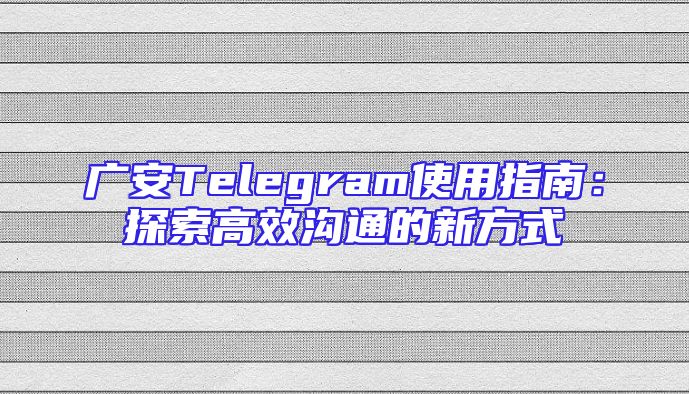 广安Telegram使用指南：探索高效沟通的新方式