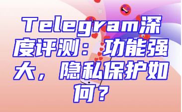Telegram深度评测：功能强大，隐私保护如何？