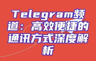 Telegram频道：高效便捷的通讯方式深度解析