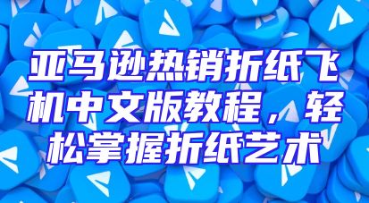 亚马逊热销折纸飞机中文版教程，轻松掌握折纸艺术