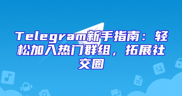 Telegram新手指南：轻松加入热门群组，拓展社交圈