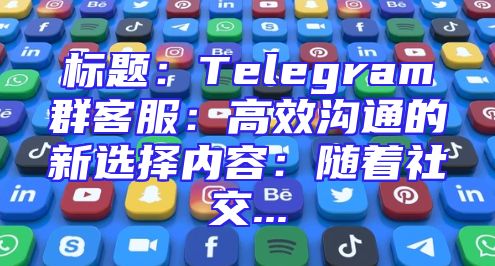 标题：Telegram群客服：高效沟通的新选择内容：随着社交...