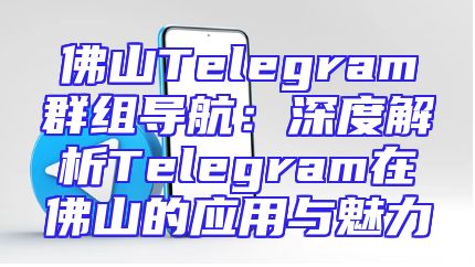 佛山Telegram群组导航：深度解析Telegram在佛山的应用与魅力