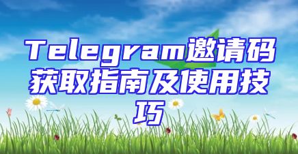 Telegram邀请码获取指南及使用技巧