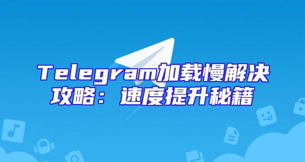 Telegram加载慢解决攻略：速度提升秘籍