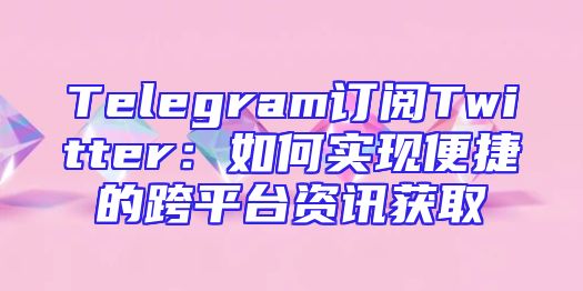 Telegram订阅Twitter：如何实现便捷的跨平台资讯获取