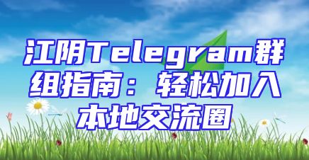 江阴Telegram群组指南：轻松加入本地交流圈