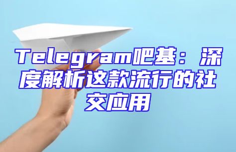 Telegram吧基：深度解析这款流行的社交应用