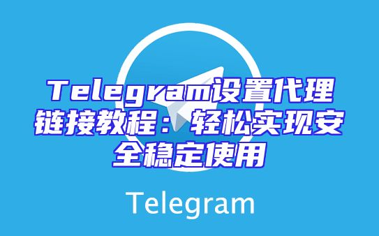Telegram设置代理链接教程：轻松实现安全稳定使用