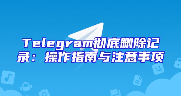 Telegram彻底删除记录：操作指南与注意事项