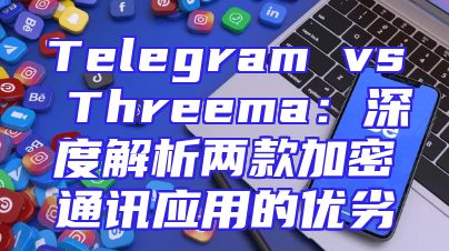 Telegram vs Threema：深度解析两款加密通讯应用的优劣