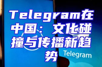 Telegram在中国：文化碰撞与传播新趋势