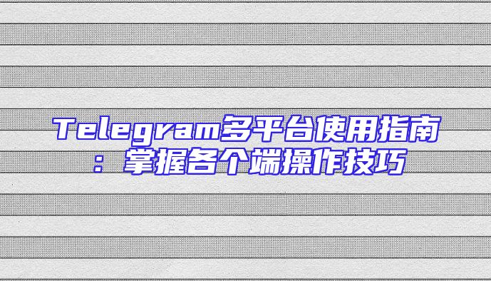 Telegram多平台使用指南：掌握各个端操作技巧