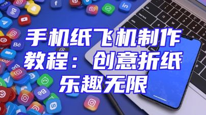 手机纸飞机制作教程：创意折纸乐趣无限
