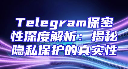 Telegram保密性深度解析：揭秘隐私保护的真实性