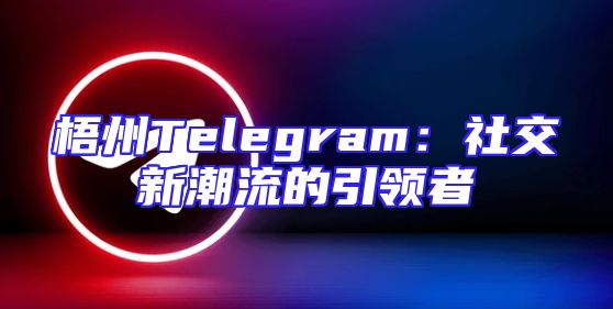 梧州Telegram：社交新潮流的引领者